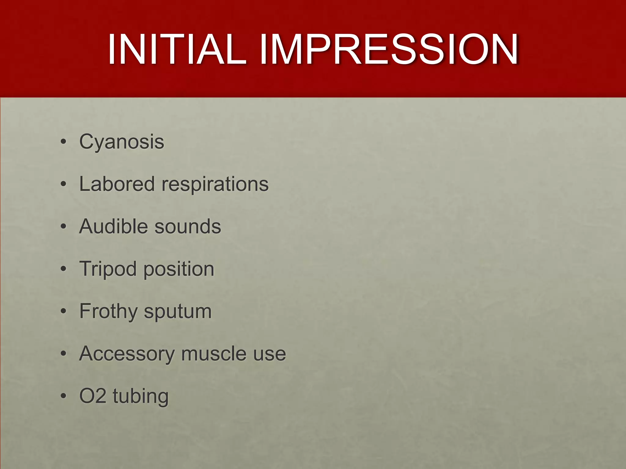 INITIAL IMPRESSIONCyanosis Labored respirations Audible sounds Tripod position Frothy sputum Accessory muscle use O2 tubing 