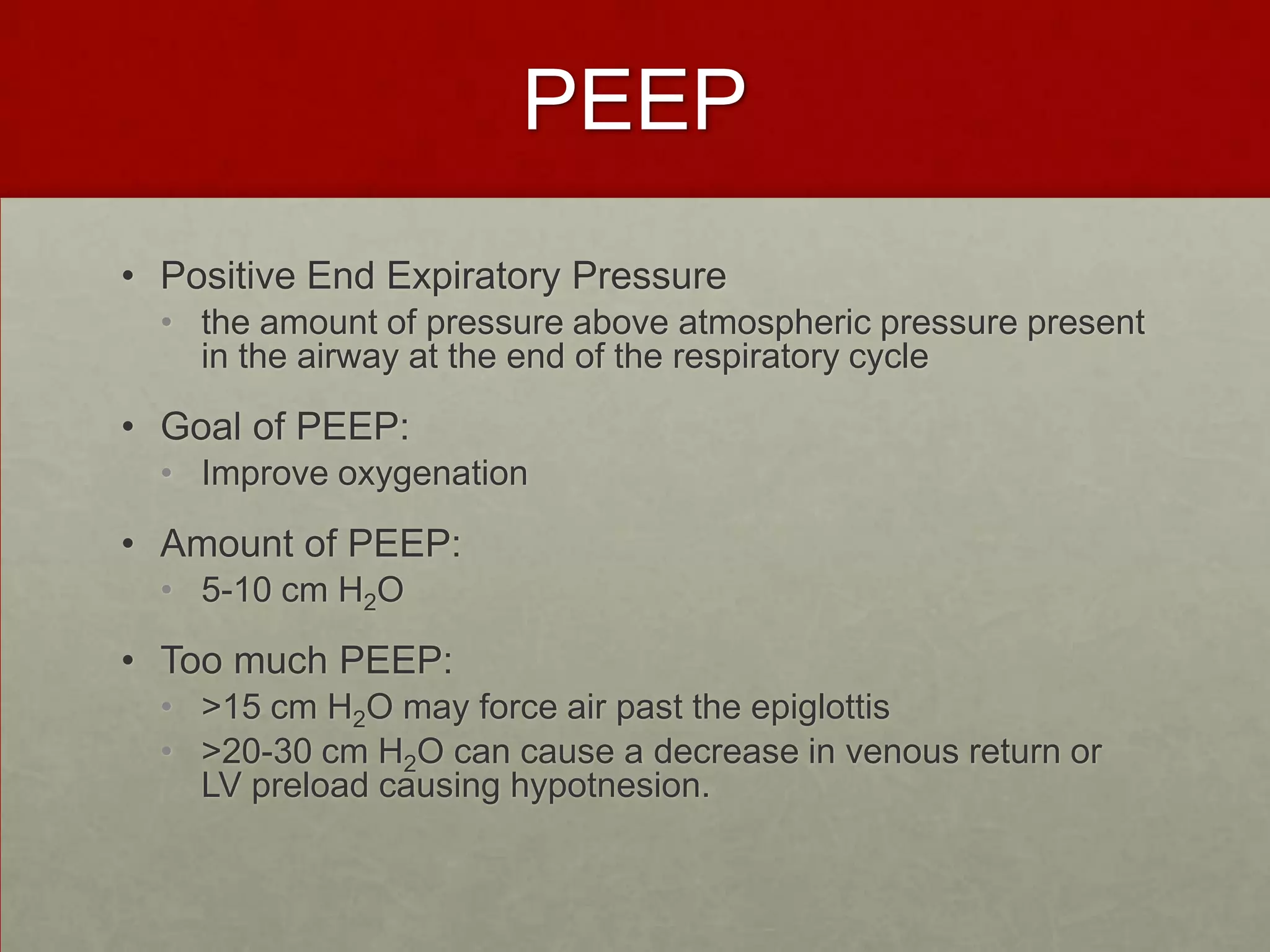 PEEPPositive End Expiratory Pressurethe amount of pressure above atmospheric pressure present in the airway at the end of the respiratory cycleGoal of PEEP: Improve oxygenation Amount of PEEP: 5-10 cm H2OToo much PEEP:>15 cm H2O may force air past the epiglottis >20-30 cm H2O can cause a decrease in venous return or LV preload causing hypotnesion.