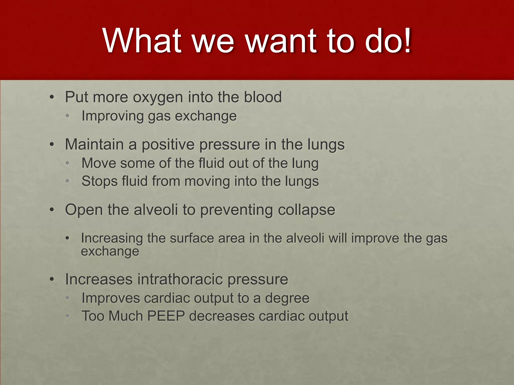 What we want to do!Put more oxygen into the blood Improving gas exchangeMaintain a positive pressure in the lungsMove some of the fluid out of the lungStops fluid from moving into the lungsOpen the alveoli to preventing collapseIncreasing the surface area in the alveoli will improve the gas exchange Increases intrathoracic pressureImproves cardiac output to a degreeToo Much PEEP decreases cardiac output