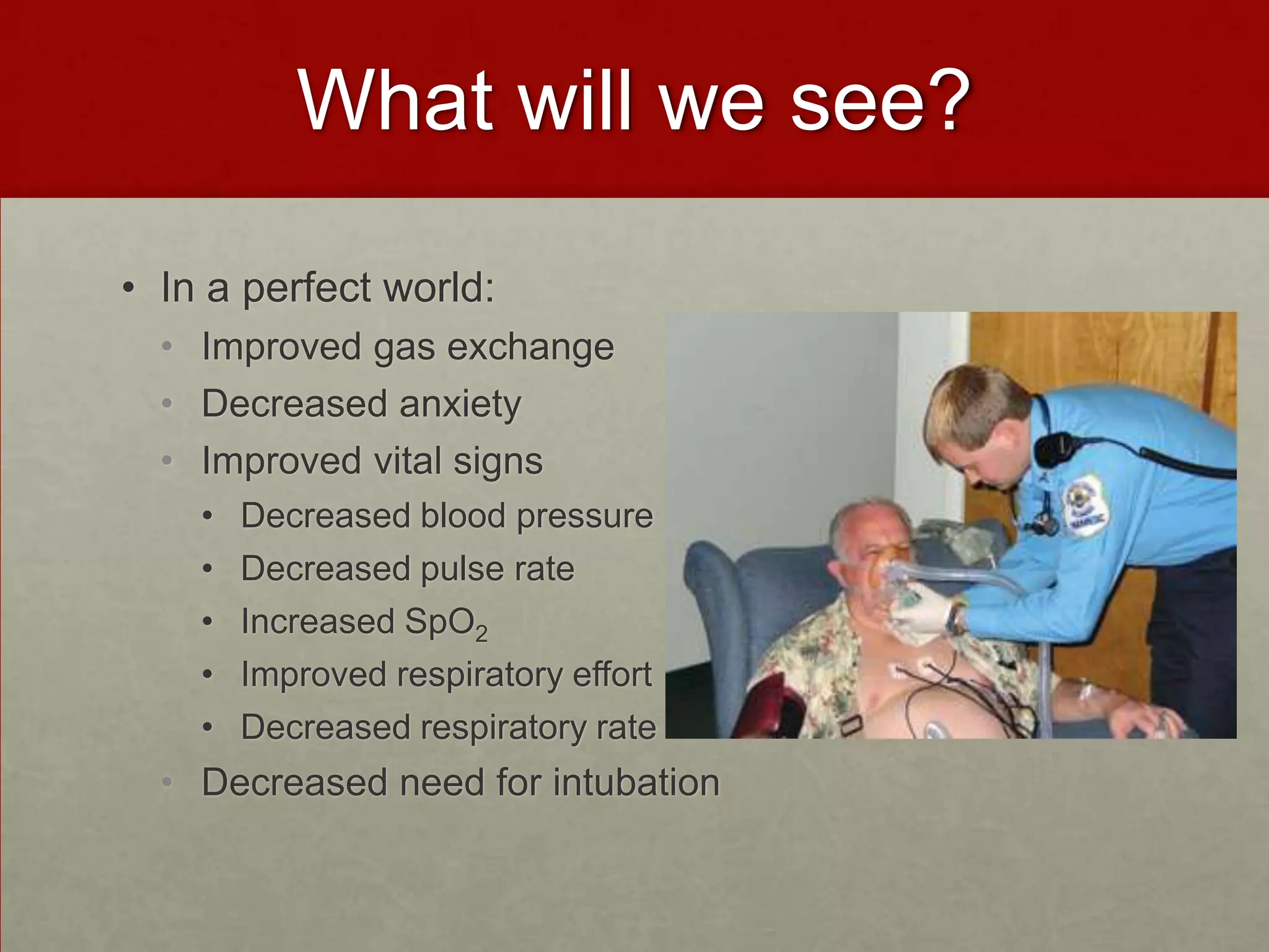 What will we see?In a perfect world: Improved gas exchangeDecreased anxiety Improved vital signsDecreased blood pressure Decreased pulse rateIncreased SpO2Improved respiratory effort Decreased respiratory rateDecreased need for intubation 