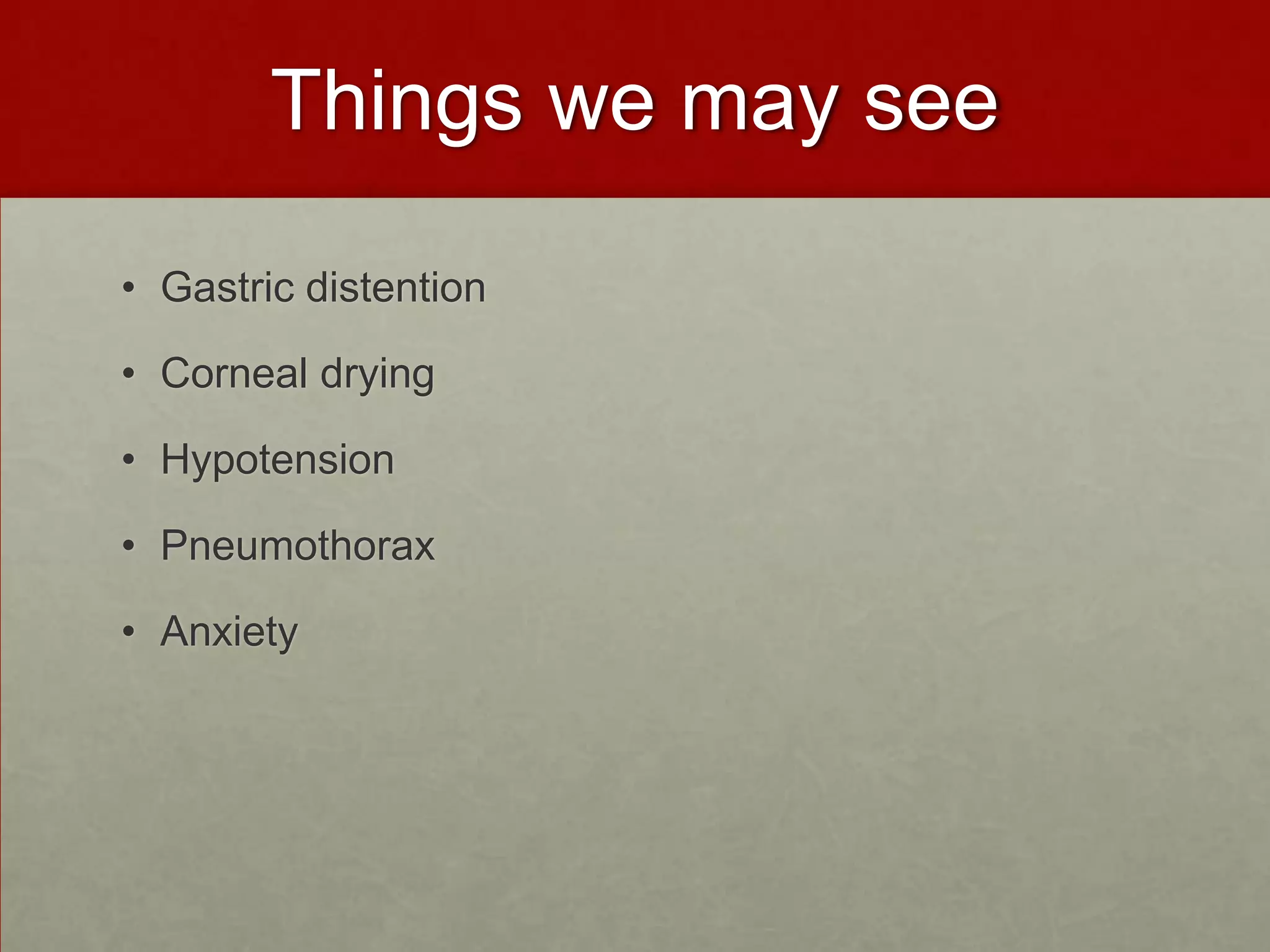 Things we may seeGastric distention Corneal drying Hypotension PneumothoraxAnxiety