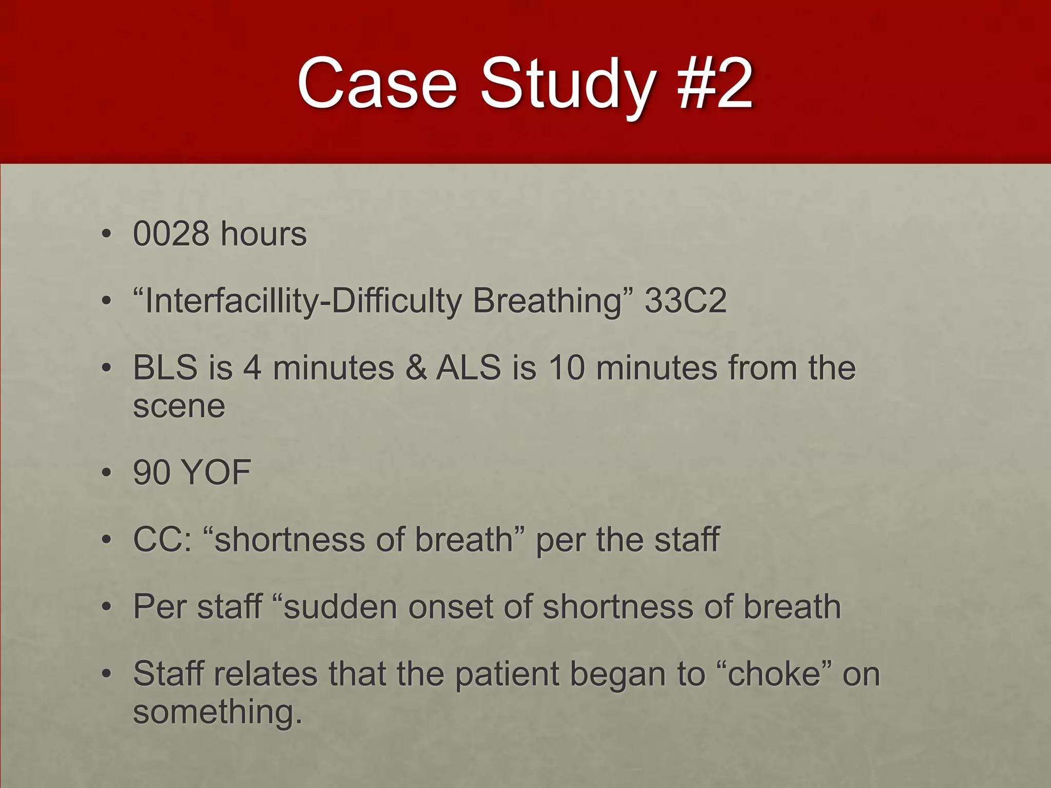 Case Study #20028 hours “Interfacillity-Difficulty Breathing” 33C2BLS is 4 minutes & ALS is 10 minutes from the scene90 YOF CC: “shortness of breath” per the staffPer staff “sudden onset of shortness of breath Staff relates that the patient began to “choke” on something. 
