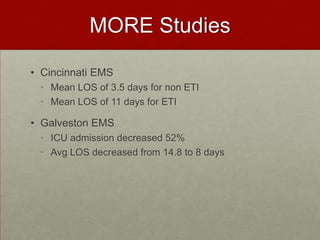 MORE Studies Cincinnati EMS Mean LOS of 3.5 days for non ETI Mean LOS of 11 days for ETIGalveston EMSICU admission decreased 52%Avg LOS decreased from 14.8 to 8 days