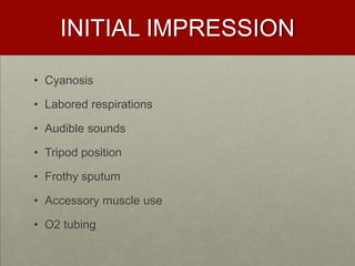 INITIAL IMPRESSIONCyanosis Labored respirations Audible sounds Tripod position Frothy sputum Accessory muscle use O2 tubing 