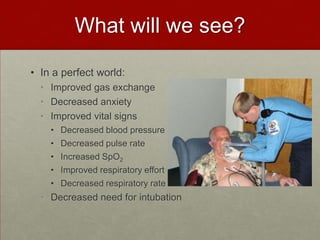 What will we see?In a perfect world: Improved gas exchangeDecreased anxiety Improved vital signsDecreased blood pressure Decreased pulse rateIncreased SpO2Improved respiratory effort Decreased respiratory rateDecreased need for intubation 
