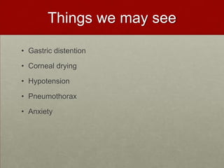 Things we may seeGastric distention Corneal drying Hypotension PneumothoraxAnxiety
