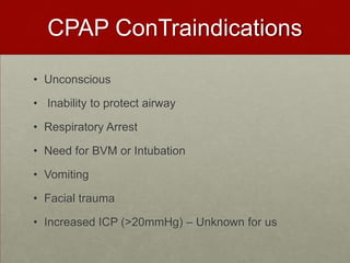 CPAP ConTraindicationsUnconscious Inability to protect airwayRespiratory Arrest Need for BVM or IntubationVomiting Facial traumaIncreased ICP (>20mmHg) – Unknown for us