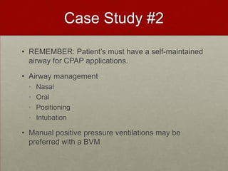 Case Study #2REMEMBER: Patient’s must have a self-maintained airway for CPAP applications. Airway managementNasal Oral PositioningIntubationManual positive pressure ventilations may be preferred with a BVM 