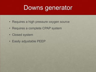 Downs generatorRequires a high pressure oxygen source Requires a complete CPAP systemClosed systemEasily adjustable PEEP 