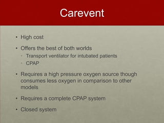 CareventHigh costOffers the best of both worlds Transport ventilator for intubated patientsCPAPRequires a high pressure oxygen source though consumes less oxygen in comparison to other modelsRequires a complete CPAP systemClosed system