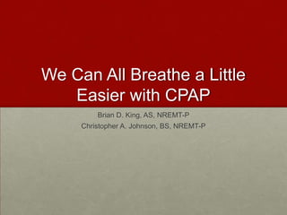 We Can All Breathe a Little Easier with CPAP Brian D. King, AS, NREMT-P Christopher A. Johnson, BS, NREMT-P 