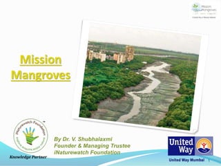 Mission
Mangroves
Knowledge Partner
By Dr. V. Shubhalaxmi
Founder & Managing Trustee
iNaturewatch Foundation
1
 