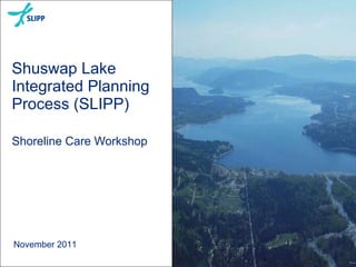 Shuswap Lake Integrated Planning Process (SLIPP) Shoreline Care Workshop  November 2011 