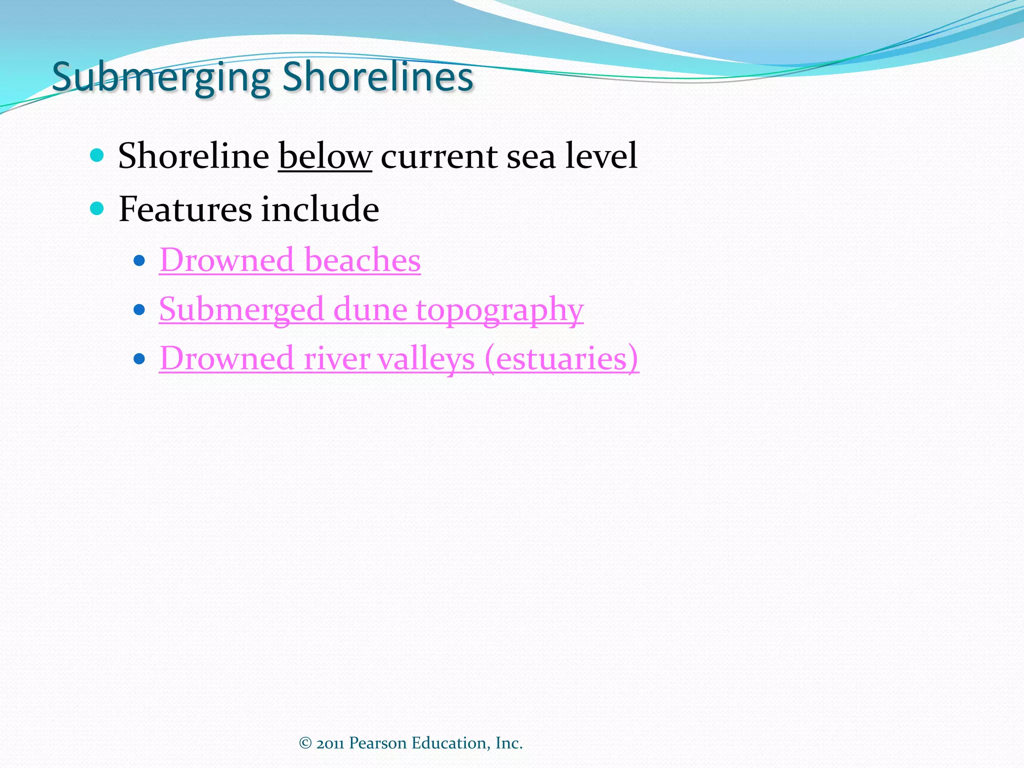 Submerging Shorelines
  Shoreline below current sea level
  Features include
     Drowned beaches
     Submerged dune topography
     Drowned river valleys (estuaries)




               © 2011 Pearson Education, Inc.
 