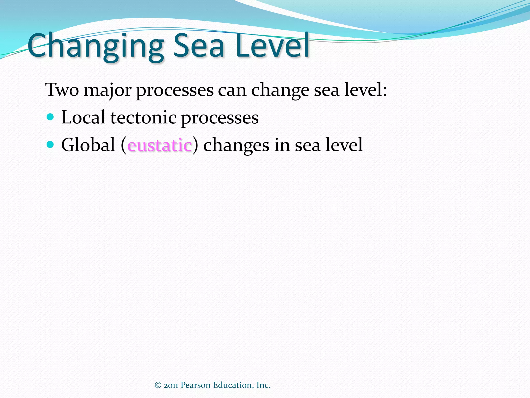 Changing Sea Level
 Two major processes can change sea level:
  Local tectonic processes
  Global (eustatic) changes in sea level




              © 2011 Pearson Education, Inc.
 