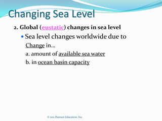 Changing Sea Level
 2. Global (eustatic) changes in sea level
    Sea level changes worldwide due to
     Change in…
     a. amount of available sea water
     b. in ocean basin capacity




             © 2011 Pearson Education, Inc.
 