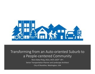Transforming from an Auto-oriented Suburb to
a People-centered Community
Nora Daley-Peng, ASLA, AICP, LEED® AP+
Senior Transportation Planner and Landscape Architect
City of Shoreline, Washington, USA
 