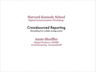 Harvard Kennedy School
Digital Communications Workshop:


Crowdsourced Reporting
 (Storytelling from multiple vantage points)




       Annie Shreffler
     Digital Producer, WGBH
  #crowdsourcing @annieshreff
 