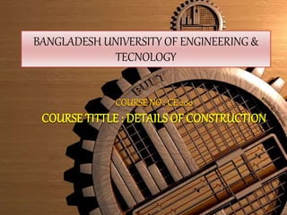 BANGLADESH UNIVERSITY OF ENGINEERING & 
BANGLADESH UNIVERSITY OF ENGINEERING & 
TECNOLOGY 
TECNOLOGY 
COURSE NO : CE 200 
COURSE TITTLE : DETAILS OF CONSTRUCTION 
 