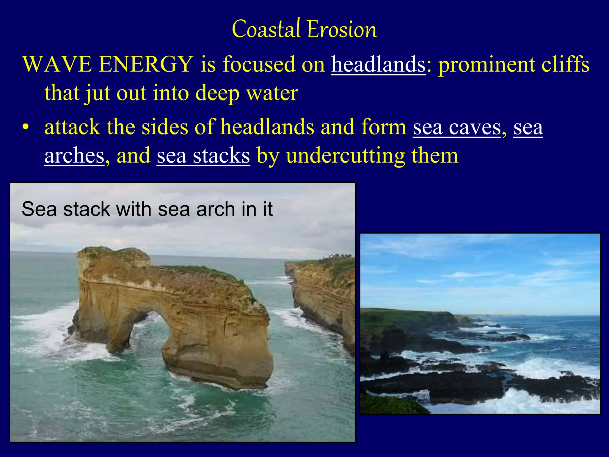 Coastal Erosion
WAVE ENERGY is focused on headlands: prominent cliffs
that jut out into deep water
• attack the sides of headlands and form sea caves, sea
arches, and sea stacks by undercutting them
Sea stack with sea arch in it
 