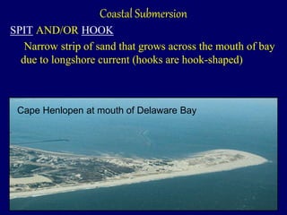 Coastal Submersion
SPIT AND/OR HOOK
Narrow strip of sand that grows across the mouth of bay
due to longshore current (hooks are hook-shaped)
Cape Henlopen at mouth of Delaware Bay
 