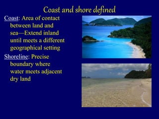 Coast and shore defined
Coast: Area of contact
between land and
sea—Extend inland
until meets a different
geographical setting
Shoreline: Precise
boundary where
water meets adjacent
dry land
 