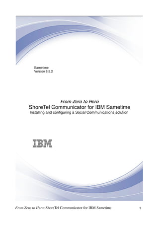 Sametime
Version 8.5.2
From Zero to Hero
ShoreTel Communicator for IBM Sametime
Installing and configuring a Social Communications solution
From Zero to Hero: ShoreTel Communicator for IBM Sametime 1
 