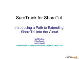 SureTrunk for ShoreTel  Introducing a Path to Extending  ShoreTel Into the Cloud Neil Darling EtherSpeak  (866) Ether-IP [email_address]  /  [email_address] 