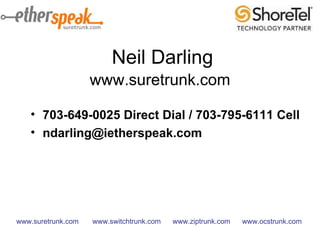 703-649-0025 Direct Dial / 703-795-6111 Cell [email_address] Neil Darling www.suretrunk.com www.suretrunk.com  www.switchtrunk.com  www.ziptrunk.com  www.ocstrunk.com  