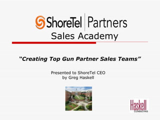 Sales Academy “ Creating Top Gun Partner Sales Teams” Presented to ShoreTel CEO by Greg Haskell 