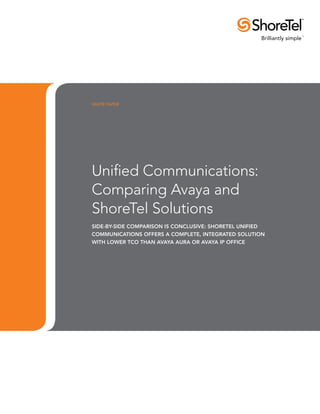 WHITE PAPER




Unified Communications:
Comparing Avaya and
ShoreTel Solutions
side-by-side comparison is conclusive: shoretel unified
communications offers a complete, integrated solution
with lower tco than avaya aura or avaya ip office
 