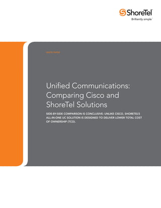 WHITE PAPER




Unified Communications:
Comparing Cisco and
ShoreTel Solutions
Side-by-side comparison is conclusive: unlike Cisco, ShoreTel’s
all-in-one UC solution is designed to deliver lower total cost
of ownership (TCO).
 