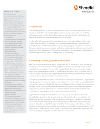 ShoreTel UC at a Glance
ShoreTel’s business
communications system delivers
voice, unified communications
(UC), and contact center
capabilities to enterprises of all
sizes. It combines a distributed
communications platform, intuitive
user applications, IP phones,
                                       1. Introduction
and an easy-to-use management
                                       From small businesses to large-scale enterprises, more and more organizations are
system that integrates with leading
business information systems.
                                       moving to Unified Communications (UC) solutions to increase worker productivity,
Ingredients include:                   facilitate increased mobility, and reduce expenses. Yet selecting the right solution can
•	 UC Platform                         determine whether a business realizes these benefits fully.
   ShoreTel’s unique purpose-built
   voice architecture provides         The ShoreTel UC system provides a comprehensive, integrated solution that is easy
   a rich feature set and highly       to learn and use, simple to manage, and cost-effective to operate. Compared with
   reliable distributed voice          Cisco products, ShoreTel UC can offer numerous advantages, including streamlined
   services, delivering complete
                                       deployment and management, easier scalability, and a significantly lower total cost of
   communications.
                                       ownership (TCO). By selecting ShoreTel UC, businesses can capitalize on the benefits of
•	 User Applications
   The ShoreTel solution               unified communications without adding costs or complexity.
   combines voice, video, and IM
   communications, along with
   contact center capabilities,
   in one intuitive desktop and        2. Adopting a unified, purpose-built solution
   mobile interface to create a
   common set of capabilities for      A UC solution must offer more than a loose collection of products. It must provide an
   users across an organization.       integrated user interface that enables employees to move seamlessly among various
•	 System Management                   modes of communication. It must offer a streamlined IT architecture and a single,
   From a single browser-based         easy-to-use management console to simplify administration. And it must be easy to
   interface, IT staff can manage
                                       scale, so organizations gain the agility to grow rapidly and cost-effectively, without
   the system’s capabilities.
   Targeted add-ons enable call
                                       having to rip and replace their previous environments.
   flow handling, IVR scripts, and
                                       Cisco offers multiple UC solutions, each with a distinct capacity limitation. Organizations
   other more specialized features.
•	 IP Phones                           must gauge their current and future needs wisely, since moving from one solution to the
   ShoreTel offers an IP phone         next can be costly and difficult. Furthermore, the flagship Cisco Unified Communications
   to suit every type of user from     Manager (UCM) solution was assembled with technologies accumulated from several
   executive to remote office          corporate acquisitions. The result is a complex solution that provides multiple user
   worker and from operator to call
                                       interfaces and requires extensive time and resources to manage.
   center supervisor.
•	 Open Integration                    Organizations in need of comprehensive UC solutions can avoid Cisco product
   The ShoreTel distributed
                                       shortfalls. Designed from the ground up to provide a single, all-in-one solution, the
   architecture includes an array of
   open interfaces (APIs) and pre-
                                       ShoreTel UC system integrates a full range of communications capabilities, including
   built connectors that integrate     voice, video, instant messaging, and conferencing, plus advanced tools for mobility,
   with third-party information        presence detection, and collaboration. The ShoreTel solution was built to provide a
   and applications, enabling          seamless, integrated environment for users and a unified, easily managed solution for IT
   organizations to leverage their     administrators. The solution scales simply to accommodate more users, additional sites,
   most valuable assets: people
                                       and new geographic regions, all within the same environment.
   and information.




                                       Competitive Analysis: ShoreTel versus Cisco                                      PAGE 3
 