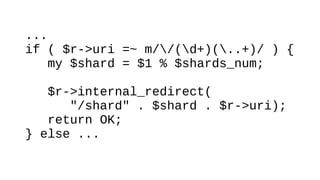 ...
if ( $r->uri =~ m//(d+)(..+)/ ) {
my $shard = $1 % $shards_num;
$r->internal_redirect(
"/shard" . $shard . $r->uri);
return OK;
} else ...