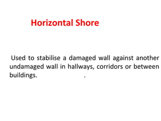 Horizontal Shore
Used to stabilise a damaged wall against another
undamaged wall in hallways, corridors or between
buildings. .
 