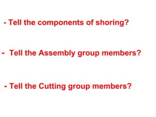 - Tell the Cutting group members?
- Tell the components of shoring?
- Tell the Assembly group members?
 
