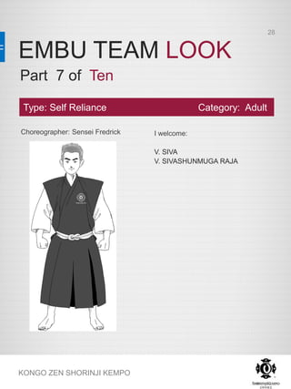 EMBU TEAM LOOK
KONGO ZEN SHORINJI KEMPO
Choreographer: Sensei Fredrick I welcome:
V. SIVA
V. SIVASHUNMUGA RAJA
Type: Self Reliance Category: Adult
Part 7 of Ten
28
 
