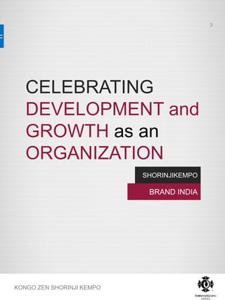CELEBRATING
DEVELOPMENT and
GROWTH as an
ORGANIZATION
KONGO ZEN SHORINJI KEMPO
SHORINJIKEMPO
BRAND INDIA
3
 