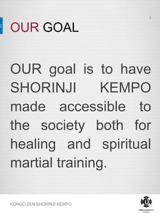 OUR GOAL
KONGO ZEN SHORINJI KEMPO
OUR goal is to have
SHORINJI KEMPO
made accessible to
the society both for
healing and spiritual
martial training.
4
 