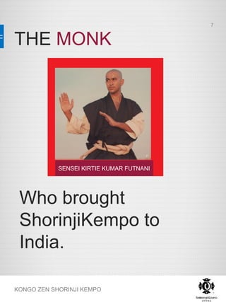 THE MONK
KONGO ZEN SHORINJI KEMPO
SENSEI KIRTIE KUMAR FUTNANI
Who brought
ShorinjiKempo to
India.
7
 