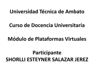Universidad Técnica de AmbatoCurso de Docencia UniversitariaMódulo de Plataformas VirtualesParticipanteSHORLLI ESTEYNER SALAZAR JEREZ 