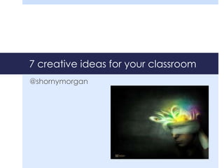 7 creative ideas for your classroom
@shornymorgan
 