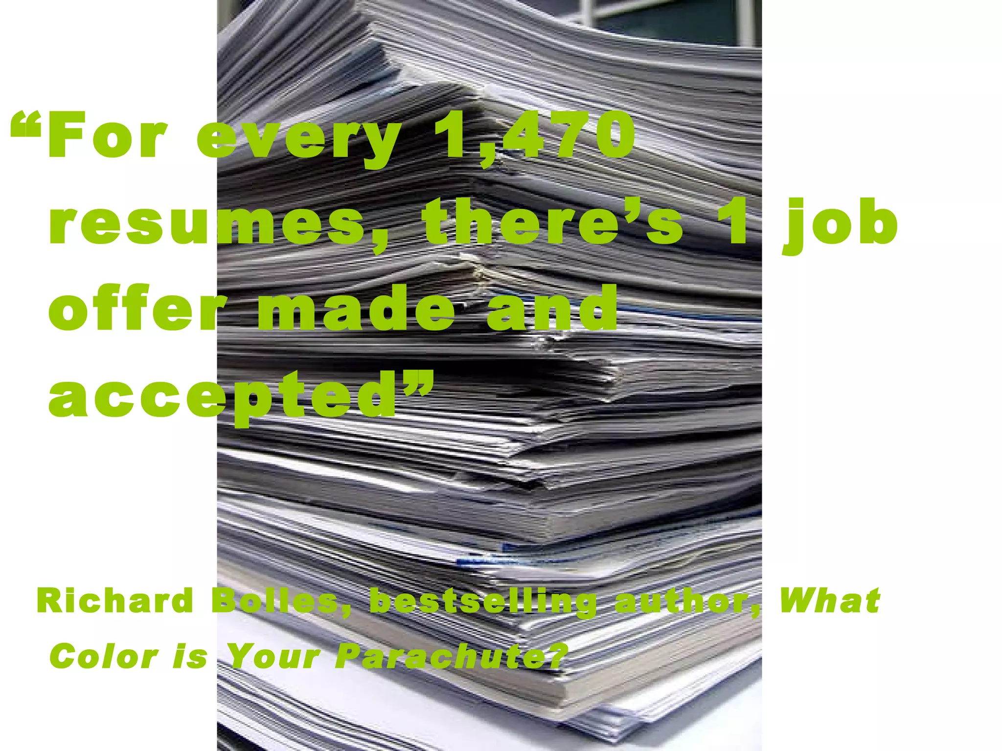 “ For every 1,470 resumes, there’s 1 job offer made and accepted”  Richard Bolles, bestselling author,  What Color is Your Parachute?   