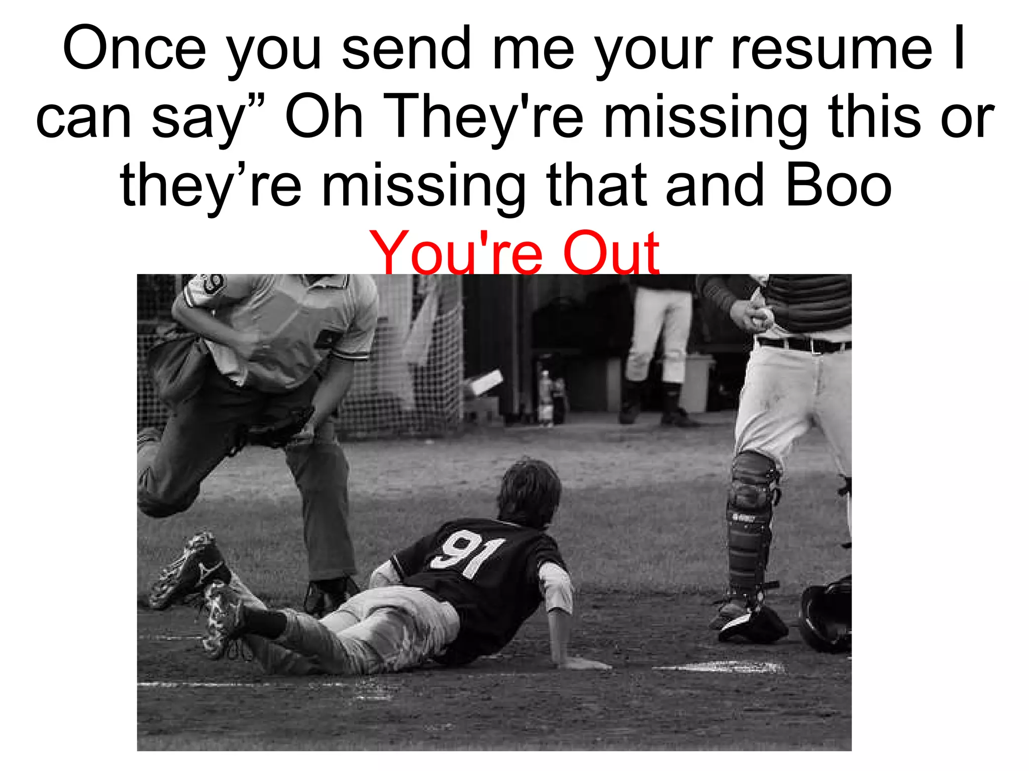 Once you send me your resume I can say” Oh They're missing this or they’re missing that and Boo  You're Out 