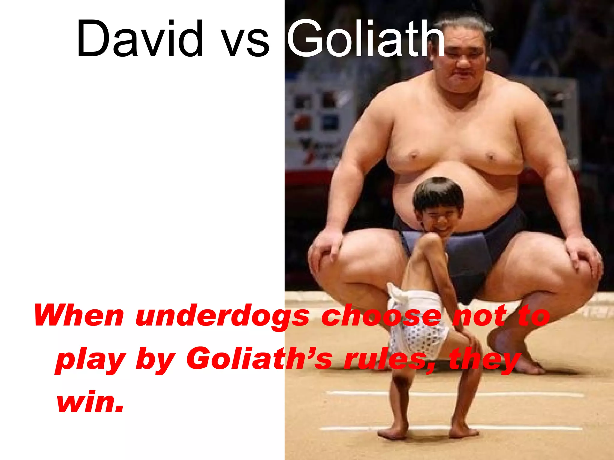 David vs  Goliath When underdogs choose not to play by Goliath’s rules, they win. 