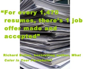 “ For every 1,470 resumes, there’s 1 job offer made and accepted”  Richard Bolles, bestselling author,  What Color is Your Parachute?   