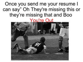 Once you send me your resume I can say” Oh They're missing this or they’re missing that and Boo  You're Out 
