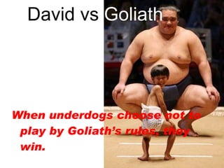 David vs  Goliath When underdogs choose not to play by Goliath’s rules, they win. 