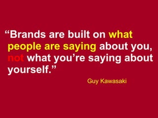 “ Brands are built on   what people are saying   about you,  not   what you’re saying about yourself.” Guy Kawasaki 
