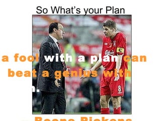 So What’s your Plan a fool  with a plan  can beat a genius with  no plan.       -- Boone Pickens 